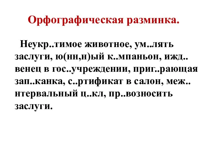 Орфографическая разминка. Неукр..тимое животное, ум..лять заслуги, ю(нн,н)ый к..мпаньон, ижд..венец в гос..учреждении, приг..рающая