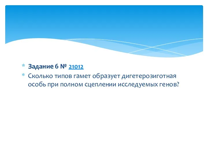 Задание 6 № 21012 Сколько типов гамет образует дигетерозиготная особь при полном сцеплении исследуемых генов?