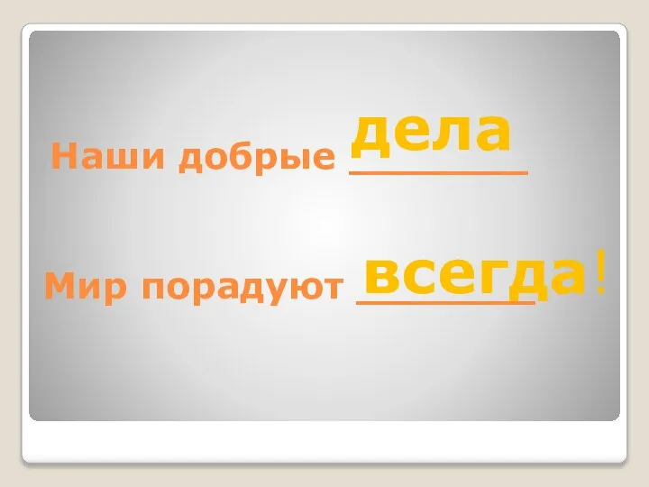 Наши добрые _______ Мир порадуют _______ дела всегда!