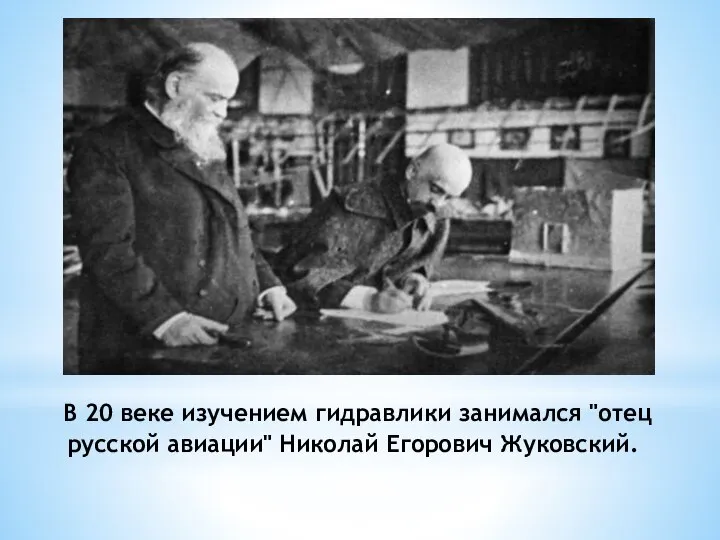 В 20 веке изучением гидравлики занимался "отец русской авиации" Николай Егорович Жуковский.