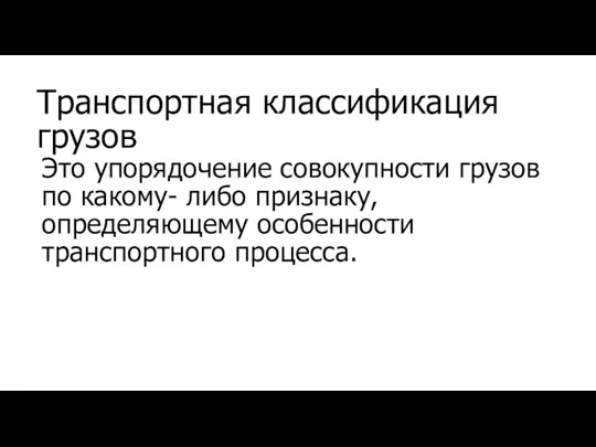 Транспортная классификация грузов Это упорядочение совокупности грузов по какому- либо признаку, определяющему особенности транспортного процесса.