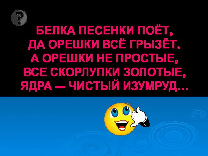 БЕЛКА ПЕСЕНКИ ПОЁТ, ДА ОРЕШКИ ВСЁ ГРЫЗЁТ. А ОРЕШКИ НЕ ПРОСТЫЕ, ВСЕ