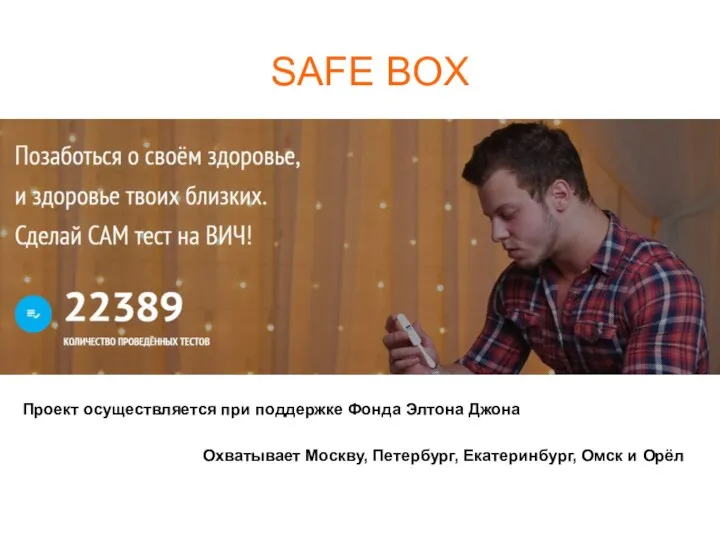 SAFE BOX Проект осуществляется при поддержке Фонда Элтона Джона Охватывает Москву, Петербург, Екатеринбург, Омск и Орёл