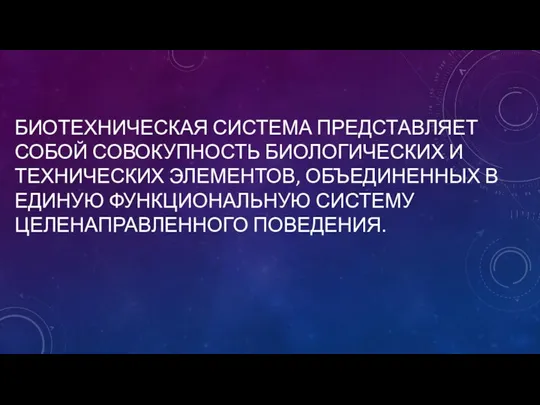 БИОТЕХНИЧЕСКАЯ СИСТЕМА ПРЕДСТАВЛЯЕТ СОБОЙ СОВОКУПНОСТЬ БИОЛОГИЧЕСКИХ И ТЕХНИЧЕСКИХ ЭЛЕМЕНТОВ, ОБЪЕДИНЕННЫХ В ЕДИНУЮ ФУНКЦИОНАЛЬНУЮ СИСТЕМУ ЦЕЛЕНАПРАВЛЕННОГО ПОВЕДЕНИЯ.