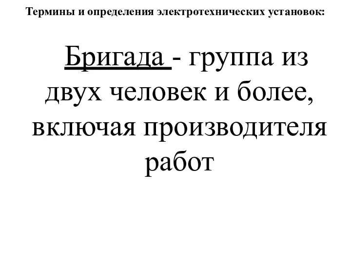 Термины и определения электротехнических установок: Бригада - группа из двух человек и более, включая производителя работ