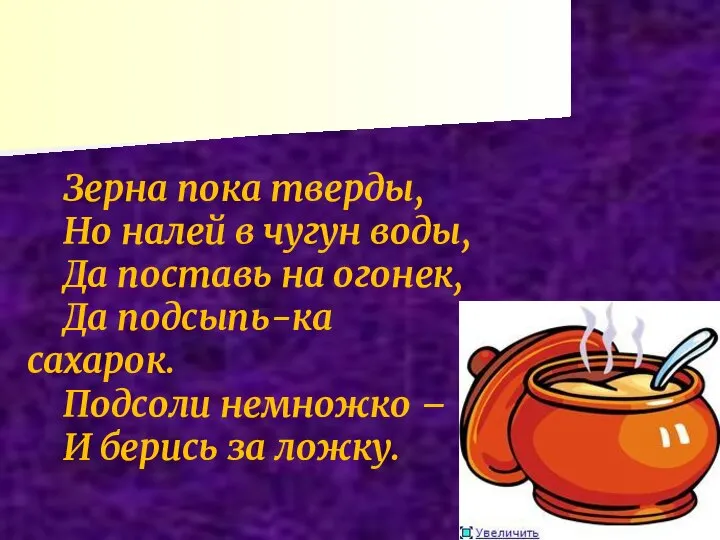 Зерна пока тверды, Но налей в чугун воды, Да поставь на огонек,