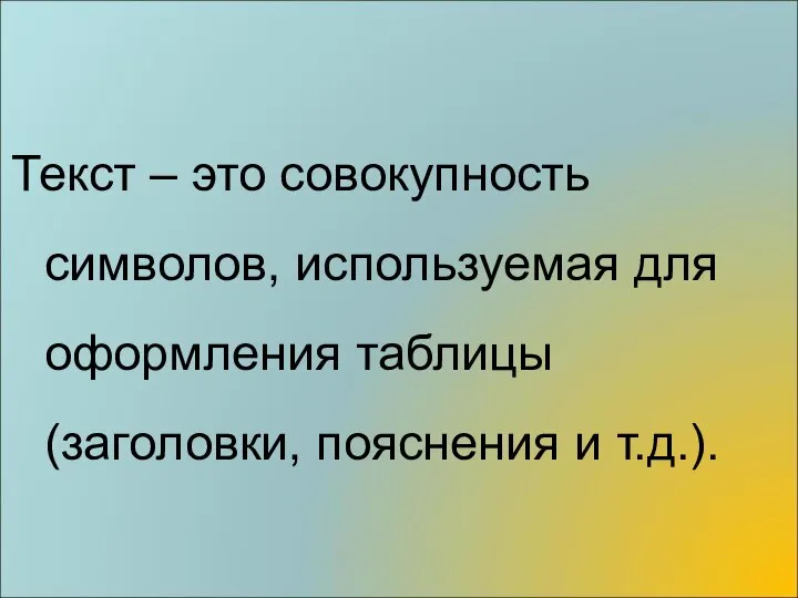 Текст – это совокупность символов, используемая для оформления таблицы (заголовки, пояснения и т.д.).