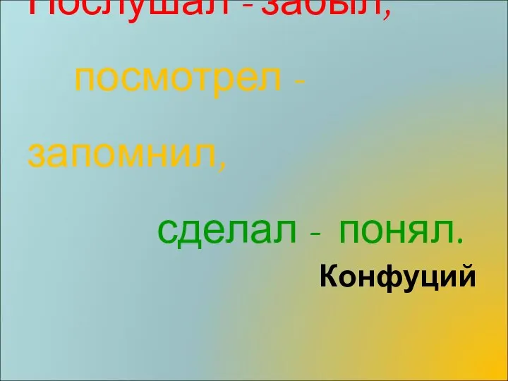 Послушал - забыл, посмотрел - запомнил, сделал - понял. Конфуций