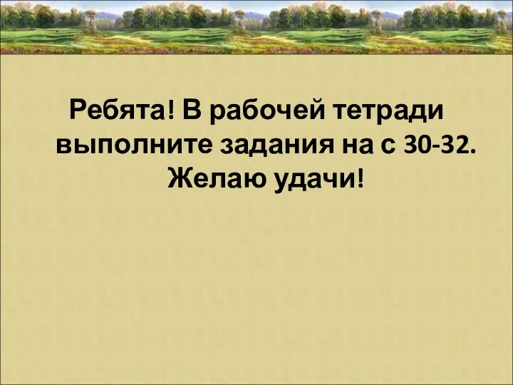 Ребята! В рабочей тетради выполните задания на с 30-32. Желаю удачи!