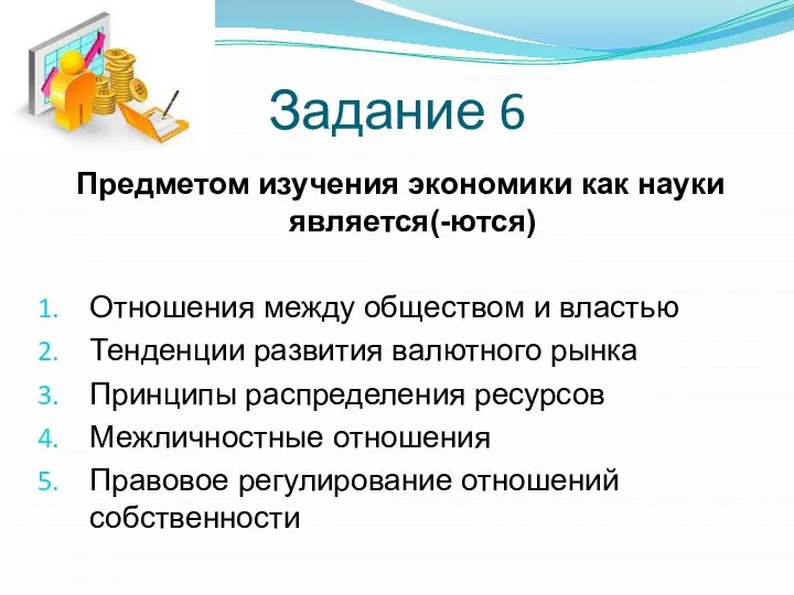 Задание 6 Предметом изучения экономики как науки является(-ются) Отношения между обществом и