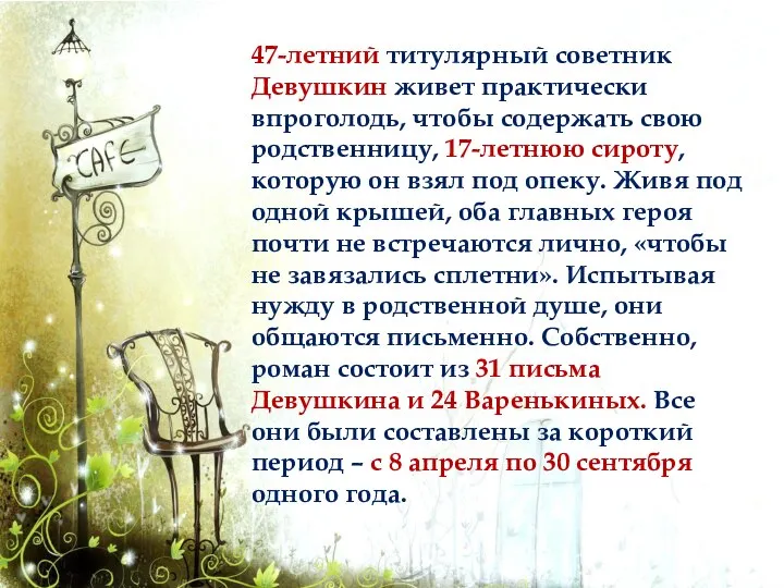 47-летний титулярный советник Девушкин живет практически впроголодь, чтобы содержать свою родственницу, 17-летнюю