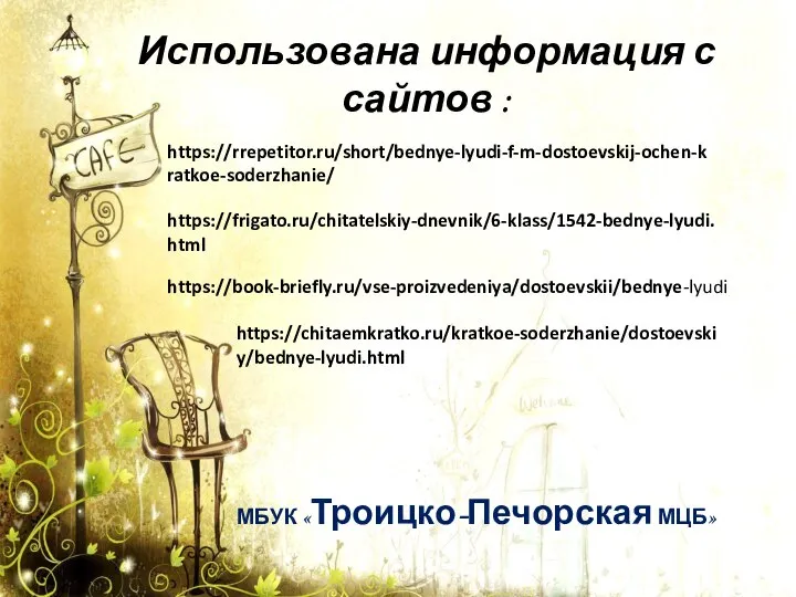 Использована информация с сайтов : МБУК «Троицко-Печорская МЦБ» https://chitaemkratko.ru/kratkoe-soderzhanie/dostoevskiy/bednye-lyudi.html https://rrepetitor.ru/short/bednye-lyudi-f-m-dostoevskij-ochen-kratkoe-soderzhanie/ https://frigato.ru/chitatelskiy-dnevnik/6-klass/1542-bednye-lyudi.html https://book-briefly.ru/vse-proizvedeniya/dostoevskii/bednye-lyudi