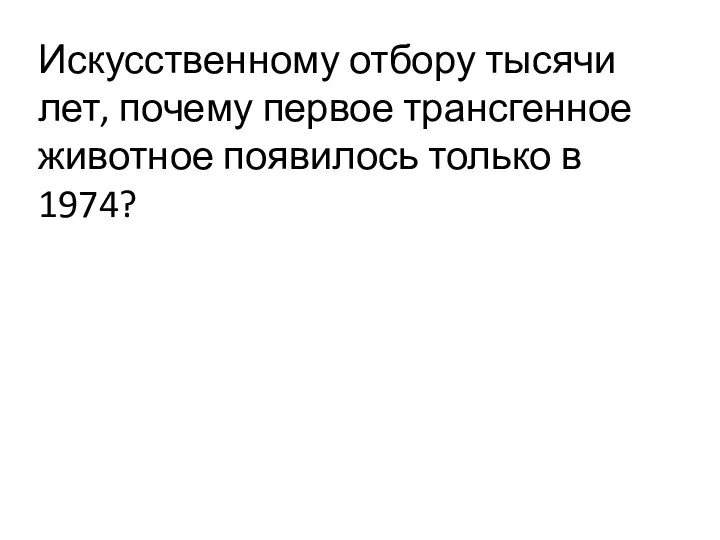 Искусственному отбору тысячи лет, почему первое трансгенное животное появилось только в 1974?