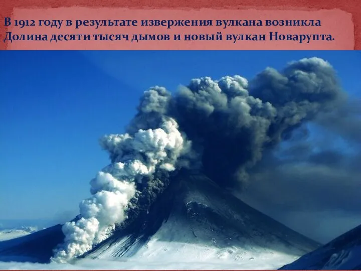 В 1912 году в результате извержения вулкана возникла Долина десяти тысяч дымов и новый вулкан Новарупта.