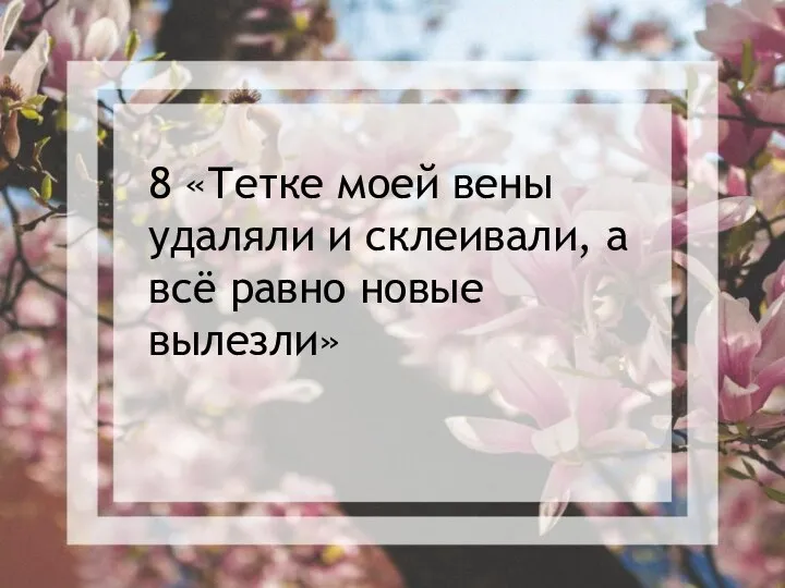 8 «Тетке моей вены удаляли и склеивали, а всё равно новые вылезли»