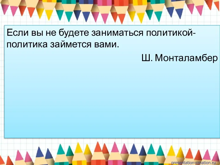 Если вы не будете заниматься политикой- политика займется вами. Ш. Монталамбер