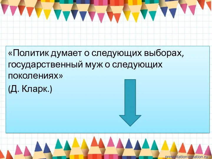 «Политик думает о следующих выборах, государственный муж о следующих поколениях» (Д. Кларк.)