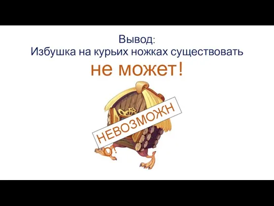 Вывод: Избушка на курьих ножках существовать не может! НЕВОЗМОЖНО!