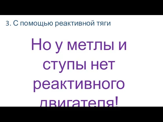 3. С помощью реактивной тяги Но у метлы и ступы нет реактивного двигателя!