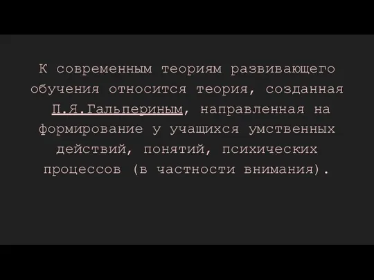 К современным теориям развивающего обучения относится теория, созданная П.Я.Гальпериным, направленная на формирование