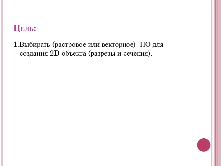 Цель: 1.Выбирать (растровое или векторное) ПО для создания 2D объекта (разрезы и сечения).