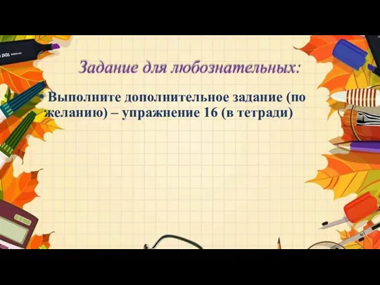 Задание для любознательных: Выполните дополнительное задание (по желанию) – упражнение 16 (в тетради)