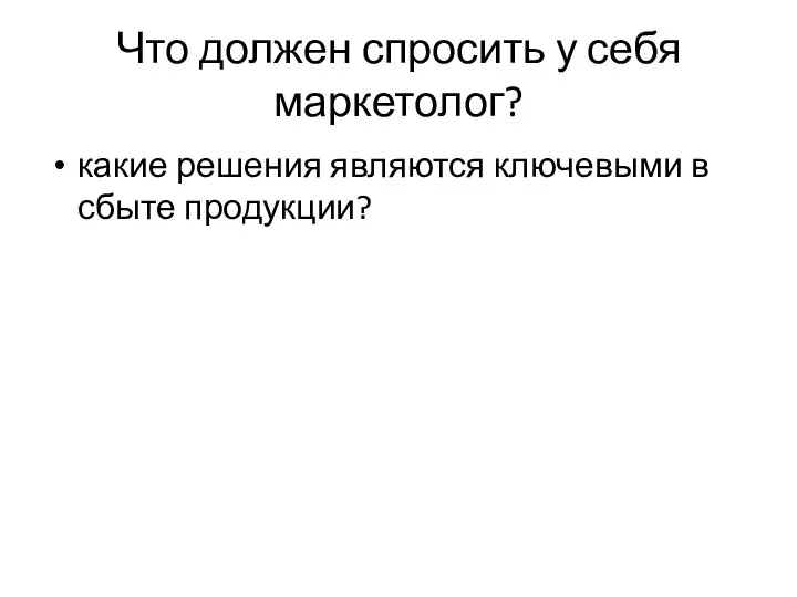 Что должен спросить у себя маркетолог? какие решения являются ключевыми в сбыте продукции?