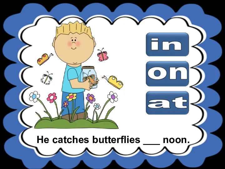 He catches butterflies ___ noon.