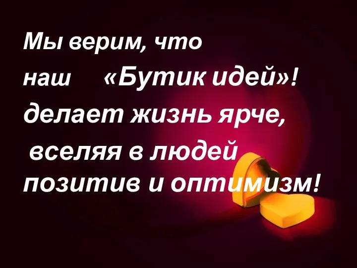 Мы верим, что наш «Бутик идей»! делает жизнь ярче, вселяя в людей позитив и оптимизм!