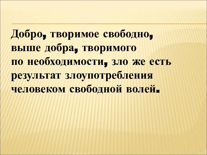 Добро, творимое свободно, выше добра, творимого по необходимости, зло же есть результат злоупотребления человеком свободной волей.