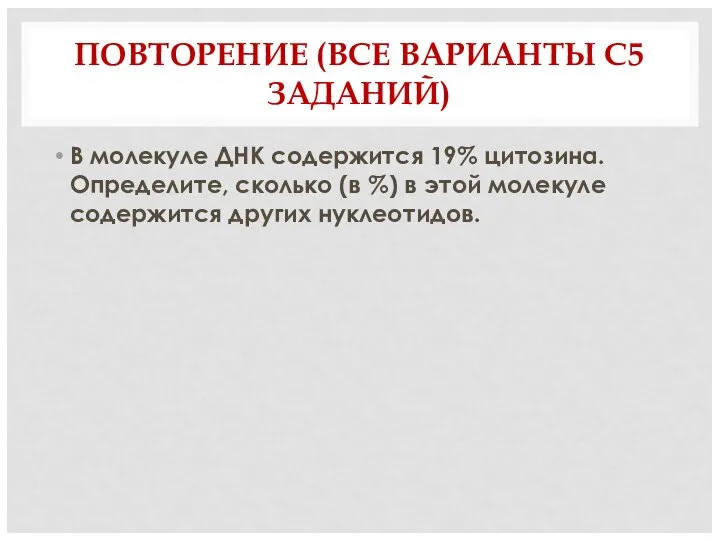 ПОВТОРЕНИЕ (ВСЕ ВАРИАНТЫ С5 ЗАДАНИЙ) В молекуле ДНК содержится 19% цитозина. Определите,