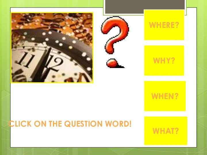 WHEN? WHAT? CLICK ON THE QUESTION WORD! WHERE? WHY?