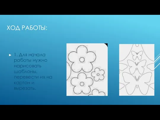 ХОД РАБОТЫ: 1. Для начала работы нужно нарисовать шаблоны, перевести их на картон и вырезать.