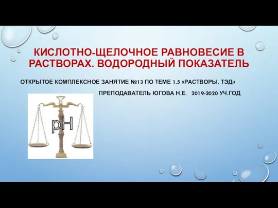 КИСЛОТНО-ЩЕЛОЧНОЕ РАВНОВЕСИЕ В РАСТВОРАХ. ВОДОРОДНЫЙ ПОКАЗАТЕЛЬ ОТКРЫТОЕ КОМПЛЕКСНОЕ ЗАНЯТИЕ №13 ПО ТЕМЕ