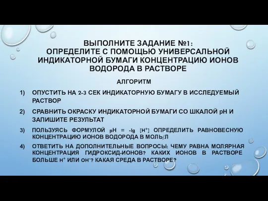 ВЫПОЛНИТЕ ЗАДАНИЕ №1: ОПРЕДЕЛИТЕ С ПОМОЩЬЮ УНИВЕРСАЛЬНОЙ ИНДИКАТОРНОЙ БУМАГИ КОНЦЕНТРАЦИЮ ИОНОВ ВОДОРОДА