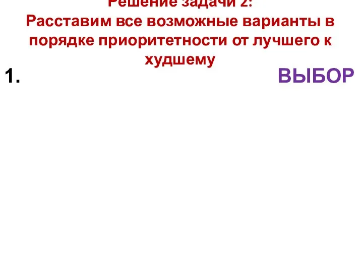 Решение задачи 2: Расставим все возможные варианты в порядке приоритетности от лучшего к худшему ВЫБОР