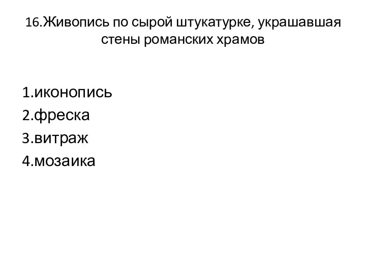 16.Живопись по сырой штукатурке, украшавшая стены романских храмов 1.иконопись 2.фреска 3.витраж 4.мозаика