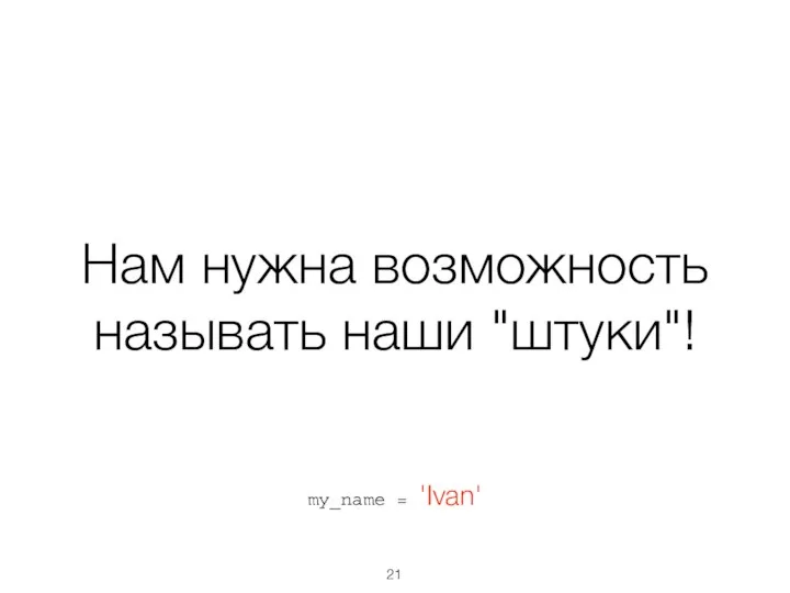 Нам нужна возможность называть наши "штуки"! my_name = 'Ivan'