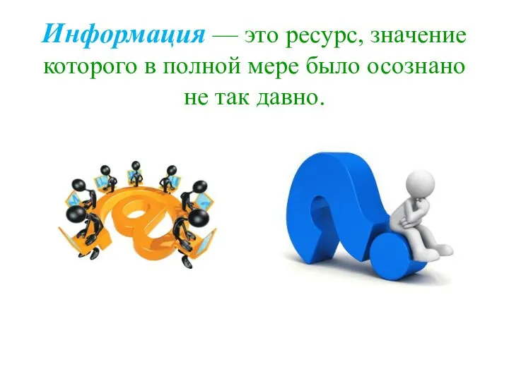 Информация — это ресурс, значение которого в полной мере было осознано не так давно.