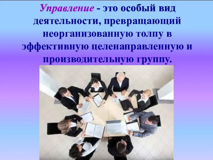 Управление - это особый вид деятельности, превращающий неорганизованную толпу в эффективную целенаправленную и производительную группу.