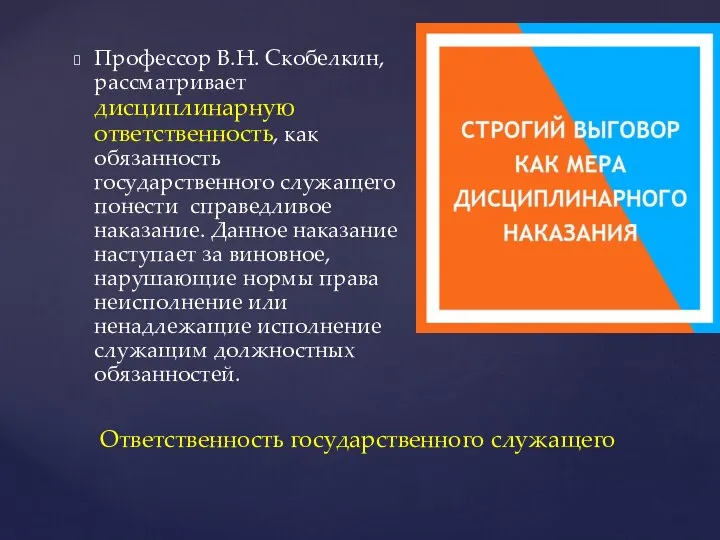 Профессор В.Н. Скобелкин, рассматривает дисциплинарную ответственность, как обязанность государственного служащего понести справедливое