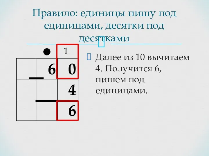 Правило: единицы пишу под единицами, десятки под десятками Далее из 10 вычитаем