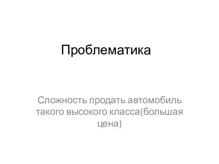 Проблематика Сложность продать автомобиль такого высокого класса(большая цена)