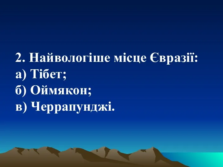 2. Найвологіше місце Євразії: а) Тібет; б) Оймякон; в) Черрапунджі.