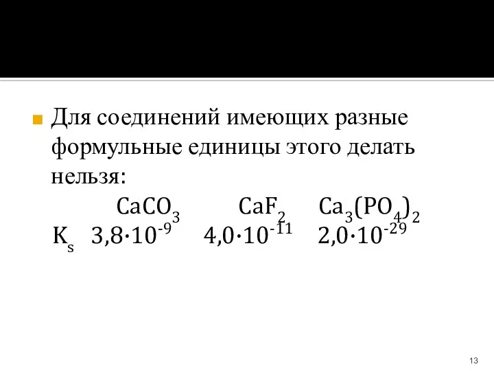 Для соединений имеющих разные формульные единицы этого делать нельзя: CaCO3 CaF2 Ca3(PO4)2 Ks 3,8·10-9 4,0·10-11 2,0·10-29