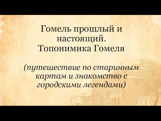 Гомель прошлый и настоящий. Топонимика Гомеля (путешествие по старинным картам и знакомство с городскими легендами)