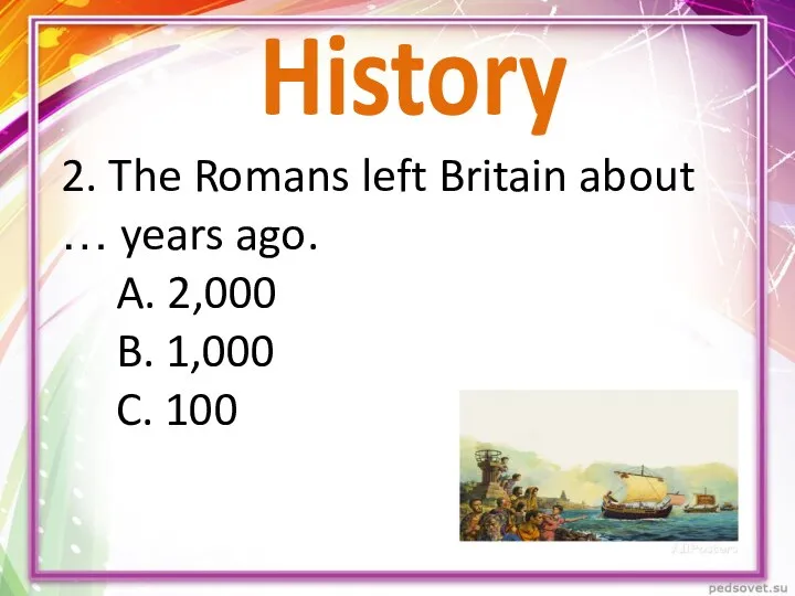 History 2. The Romans left Britain about … years ago. A. 2,000 B. 1,000 C. 100