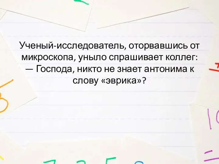 Ученый-исследователь, оторвавшись от микроскопа, уныло спрашивает коллег: — Господа, никто не знает антонима к слову «эврика»?