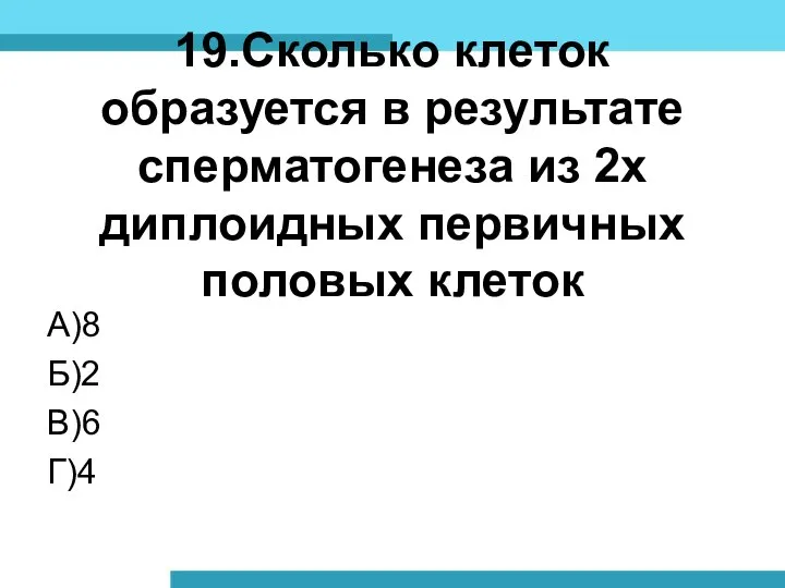 19.Сколько клеток образуется в результате сперматогенеза из 2х диплоидных первичных половых клеток А)8 Б)2 В)6 Г)4