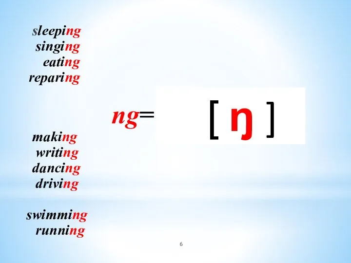 sleeping singing eating reparing ng= making writing dancing driving swimming running [ ŋ ]